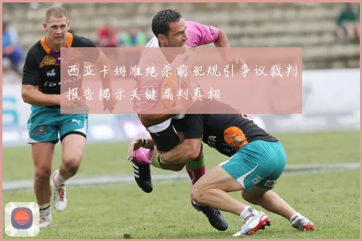 西亚卡姆准绝杀前犯规引争议裁判报告揭示关键漏判真相
