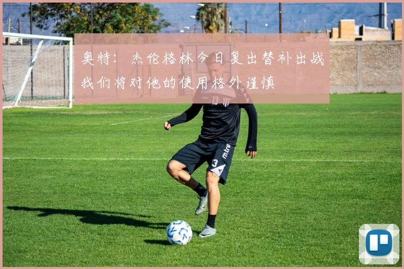 奥特：杰伦格林今日复出替补出战我们将对他的使用格外谨慎