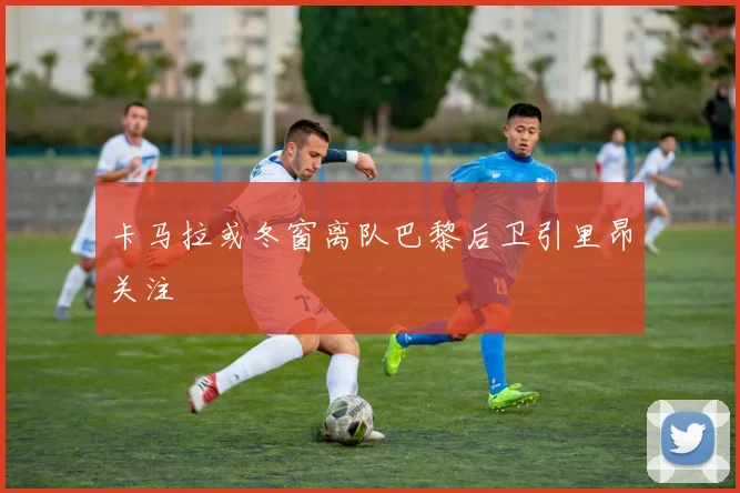 卡马拉或冬窗离队巴黎后卫引里昂关注