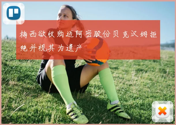 梅西欲收购迈阿密股份贝克汉姆拒绝并视其为遗产