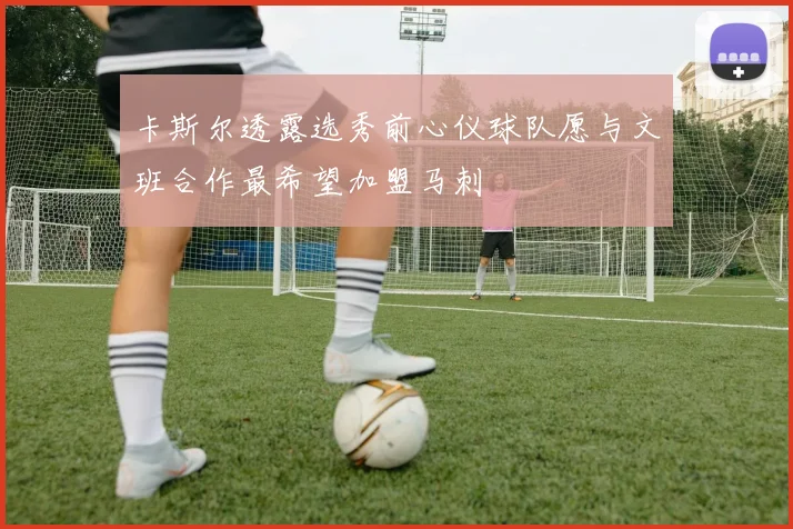 卡斯尔透露选秀前心仪球队愿与文班合作最希望加盟马刺