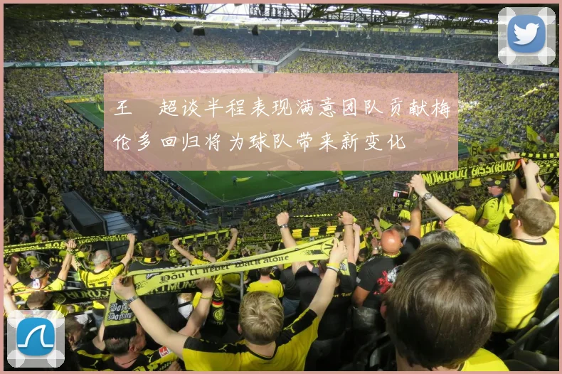 王燊超谈半程表现满意团队贡献梅伦多回归将为球队带来新变化