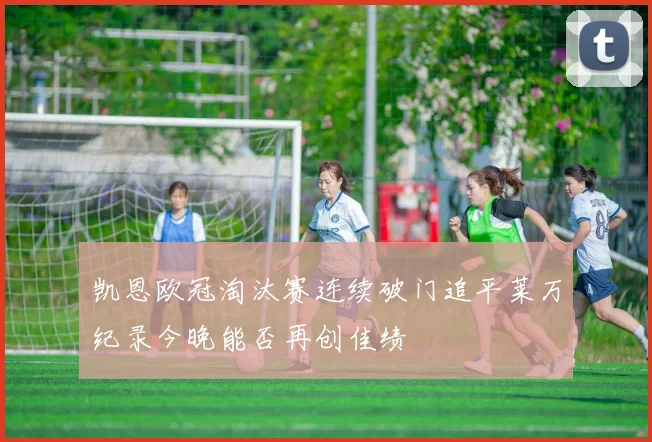 凯恩欧冠淘汰赛连续破门追平莱万纪录今晚能否再创佳绩