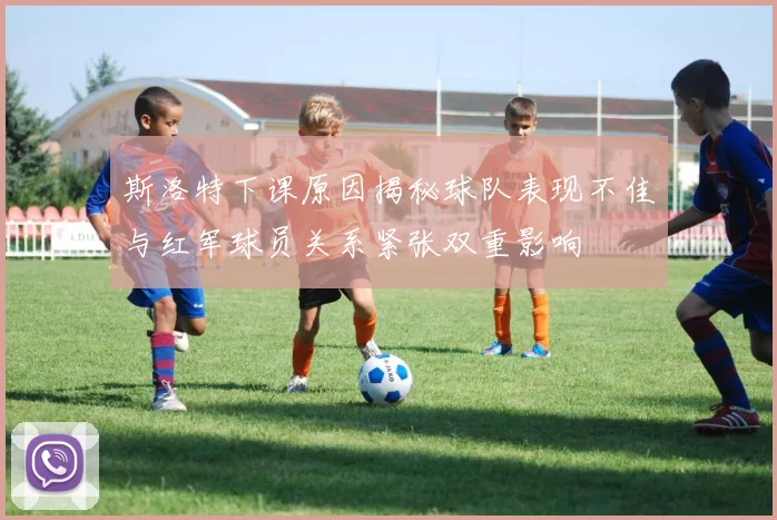 斯洛特下课原因揭秘球队表现不佳与红军球员关系紧张双重影响