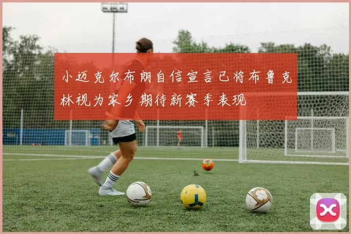 小迈克尔布朗自信宣言已将布鲁克林视为家乡期待新赛季表现