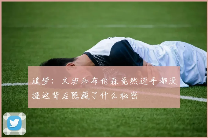 追梦：文班和布伦森竟然连手都没握这背后隐藏了什么秘密