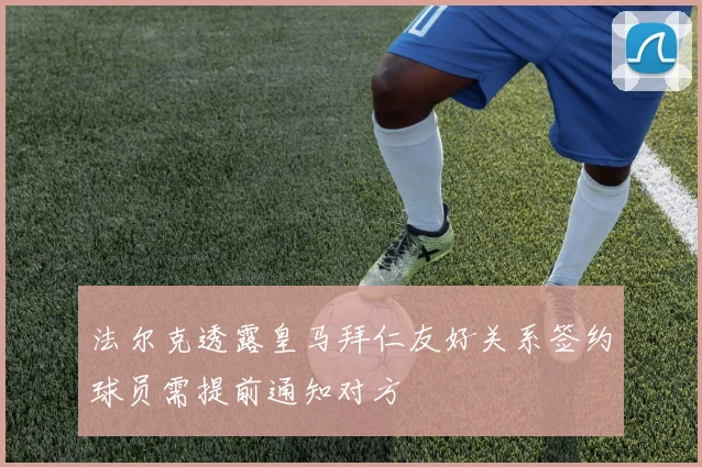 法尔克透露皇马拜仁友好关系签约球员需提前通知对方