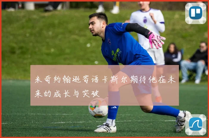 米奇约翰逊寄语卡斯尔期待他在未来的成长与突破