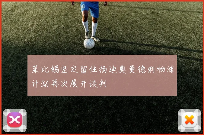 莱比锡坚定留住扬迪奥曼德利物浦计划再次展开谈判