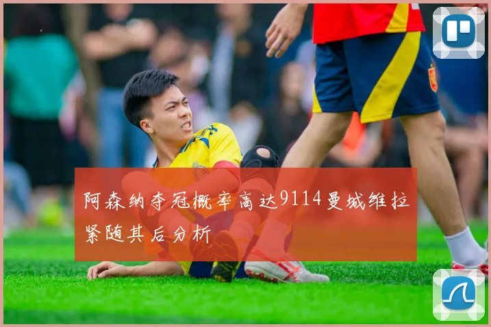 阿森纳夺冠概率高达9114曼城维拉紧随其后分析