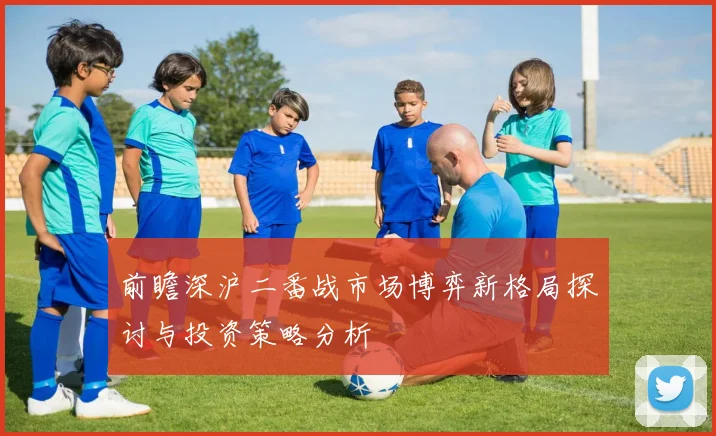 前瞻深沪二番战市场博弈新格局探讨与投资策略分析
