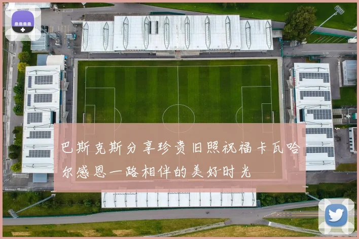 巴斯克斯分享珍贵旧照祝福卡瓦哈尔感恩一路相伴的美好时光