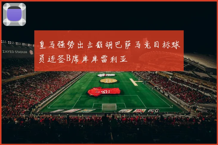 皇马强势出击截胡巴萨马竞目标球员连签B席库库雷利亚