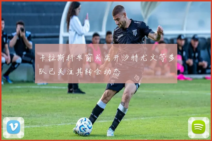 卡拉斯科冬窗或离开沙特尤文等多队已关注其转会动态