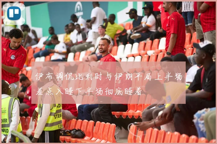 伊布调侃比利时与伊朗平局上半场差点入睡下半场彻底睡着