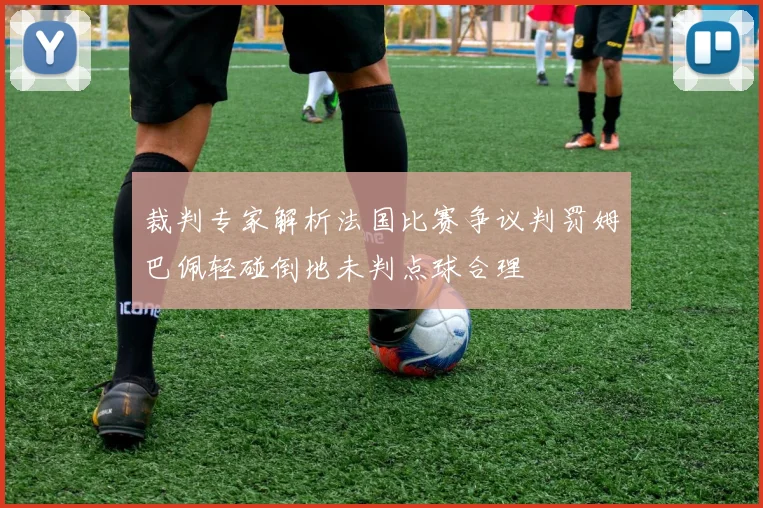 裁判专家解析法国比赛争议判罚姆巴佩轻碰倒地未判点球合理