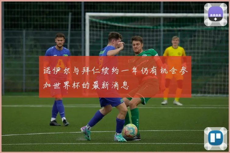 诺伊尔与拜仁续约一年仍有机会参加世界杯的最新消息