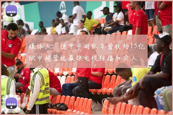 媒体人：德甲中游队年营收约15亿欧中超营收最缺电视转播和卖人