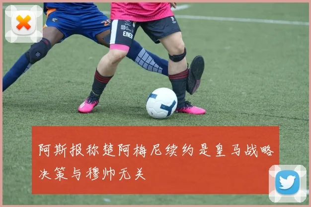 阿斯报称楚阿梅尼续约是皇马战略决策与穆帅无关