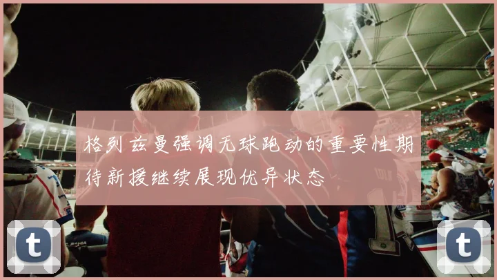 格列兹曼强调无球跑动的重要性期待新援继续展现优异状态