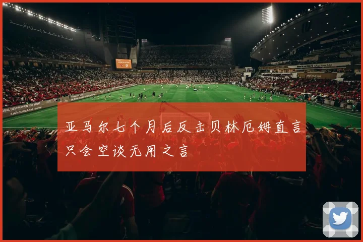 亚马尔七个月后反击贝林厄姆直言只会空谈无用之言