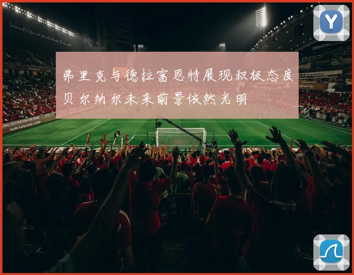弗里克与德拉富恩特展现积极态度贝尔纳尔未来前景依然光明