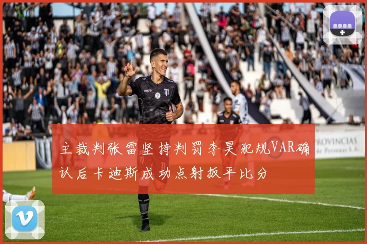 主裁判张雷坚持判罚李昊犯规VAR确认后卡迪斯成功点射扳平比分