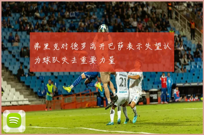 弗里克对德罗离开巴萨表示失望认为球队失去重要力量