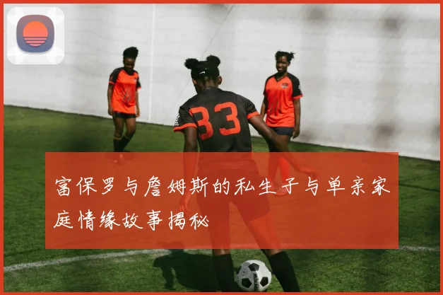 富保罗与詹姆斯的私生子与单亲家庭情缘故事揭秘